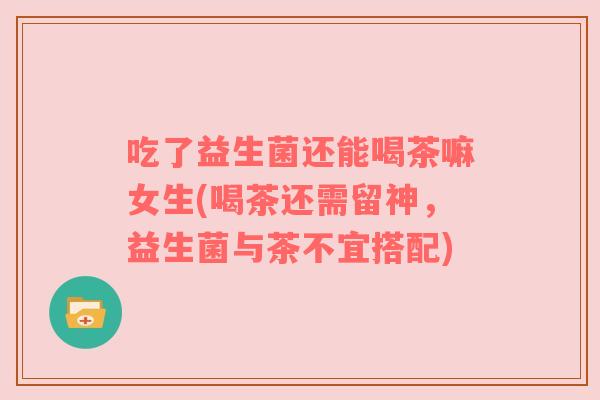 吃了益生菌还能喝茶嘛女生(喝茶还需留神，益生菌与茶不宜搭配)