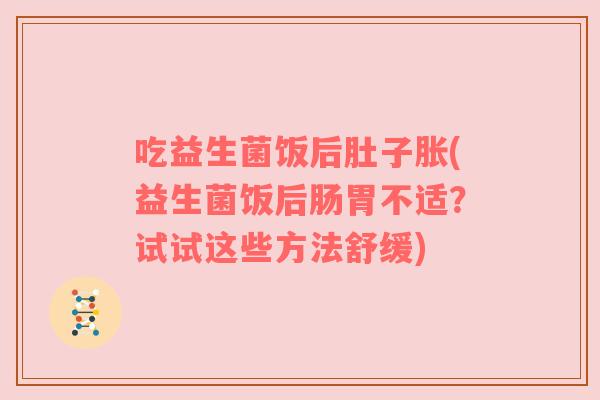 吃益生菌饭后肚子胀(益生菌饭后肠胃不适？试试这些方法舒缓)
