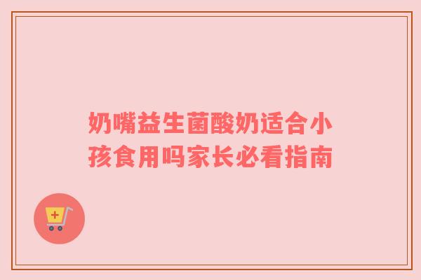 奶嘴益生菌酸奶适合小孩食用吗家长必看指南