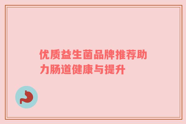 优质益生菌品牌推荐助力肠道健康与提升