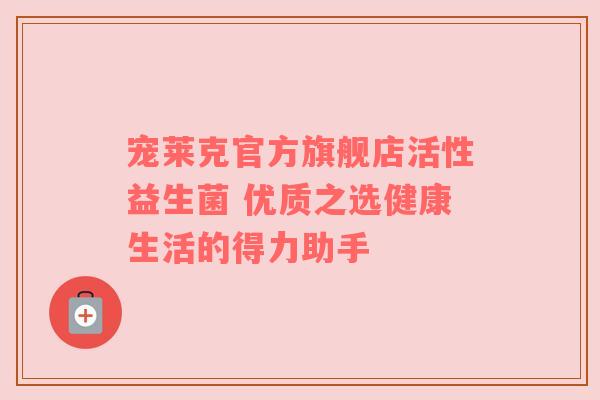 宠莱克官方旗舰店活性益生菌 优质之选健康生活的得力助手