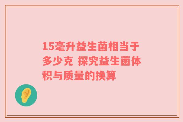 15毫升益生菌相当于多少克 探究益生菌体积与质量的换算
