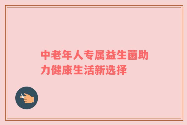 中老年人专属益生菌助力健康生活新选择
