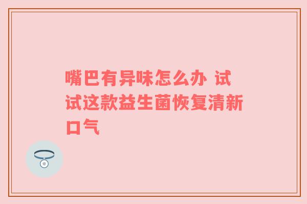 嘴巴有异味怎么办 试试这款益生菌恢复清新口气