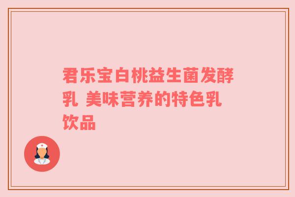 君乐宝白桃益生菌发酵乳 美味营养的特色乳饮品