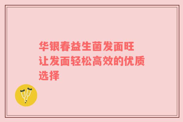 华银春益生菌发面旺 让发面轻松高效的优质选择