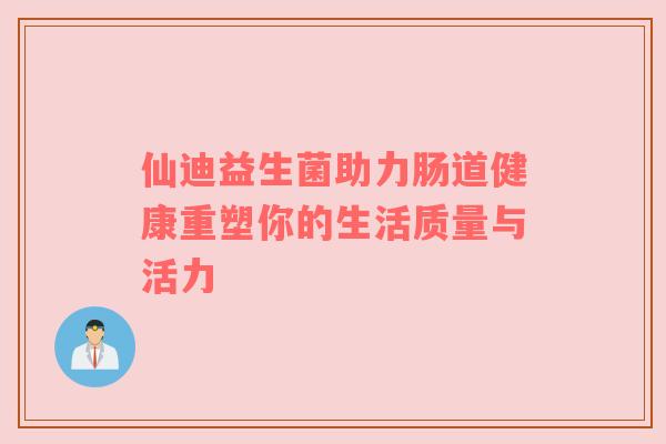 仙迪益生菌助力肠道健康重塑你的生活质量与活力