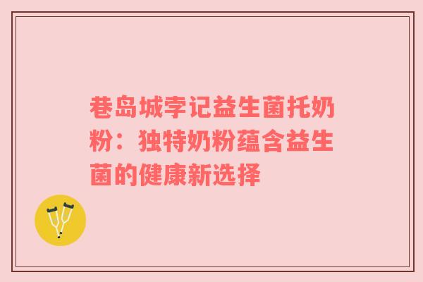 巷岛城孛记益生菌托奶粉：独特奶粉蕴含益生菌的健康新选择