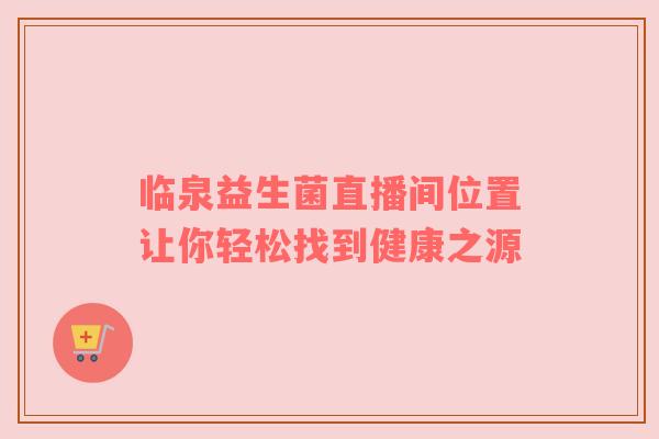 临泉益生菌直播间位置让你轻松找到健康之源