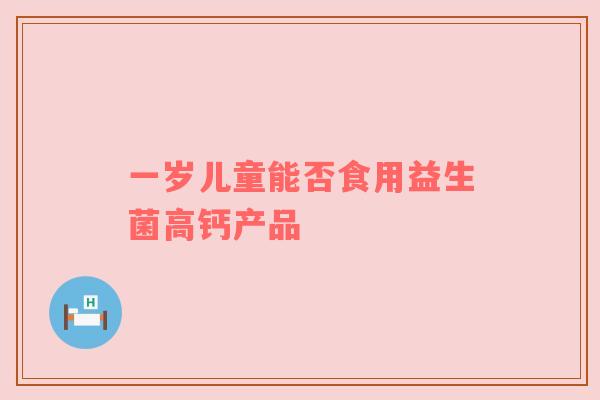 一岁儿童能否食用益生菌高钙产品
