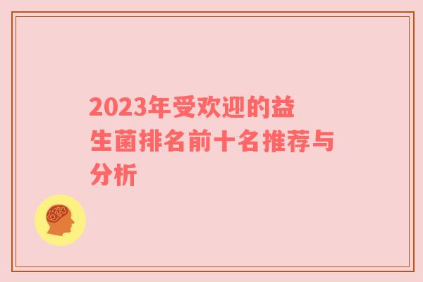 2023年受欢迎的益生菌排名前十名推荐与分析