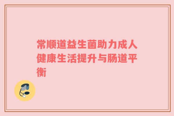 常顺道益生菌助力成人健康生活提升与肠道平衡