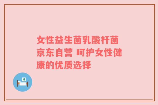 女性益生菌乳酸杆菌 京东自营 呵护女性健康的优质选择