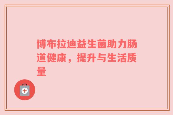 博布拉迪益生菌助力肠道健康，提升与生活质量