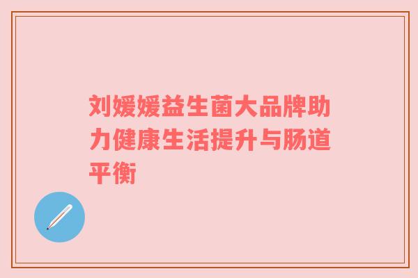 刘媛媛益生菌大品牌助力健康生活提升与肠道平衡