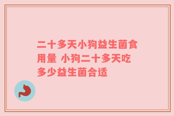 二十多天小狗益生菌食用量 小狗二十多天吃多少益生菌合适