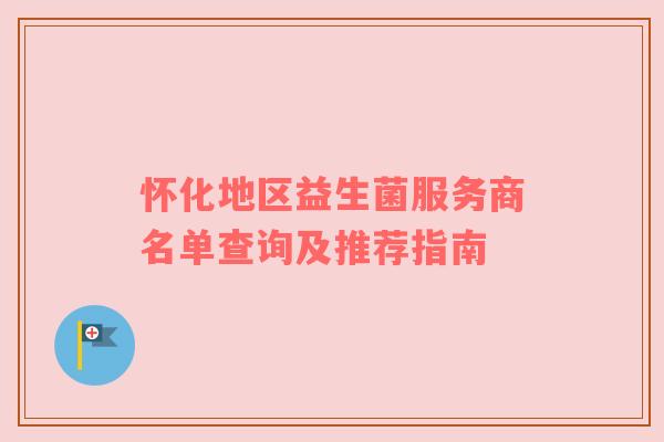 怀化地区益生菌服务商名单查询及推荐指南