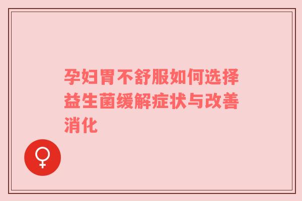 孕妇胃不舒服如何选择益生菌缓解症状与改善消化