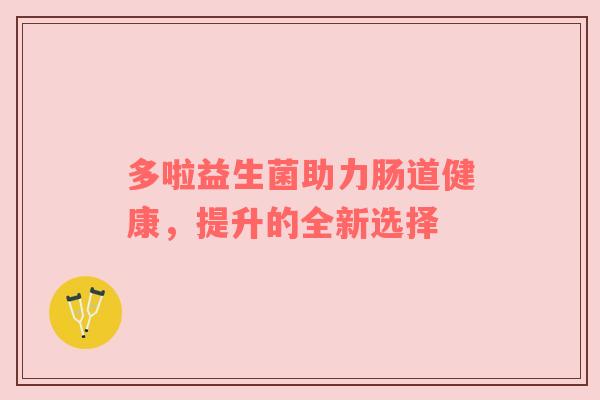 多啦益生菌助力肠道健康，提升的全新选择