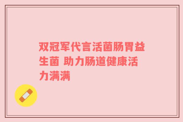 双冠军代言活菌肠胃益生菌 助力肠道健康活力满满