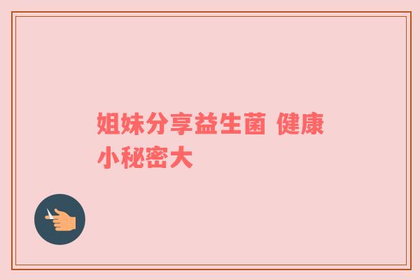 姐妹分享益生菌 健康小秘密大
