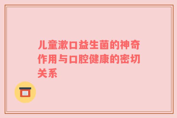 儿童漱口益生菌的神奇作用与口腔健康的密切关系