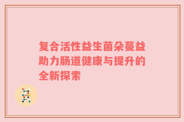 复合活性益生菌朵蔓益助力肠道健康与提升的全新探索