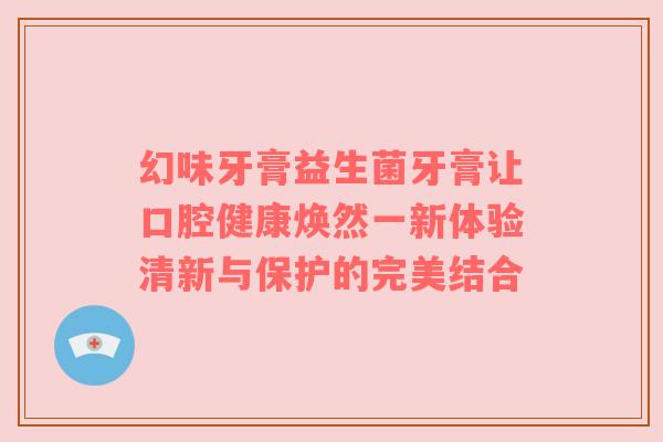 幻味牙膏益生菌牙膏让口腔健康焕然一新体验清新与保护的完美结合