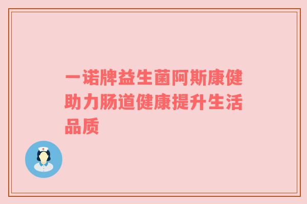 一诺牌益生菌阿斯康健助力肠道健康提升生活品质