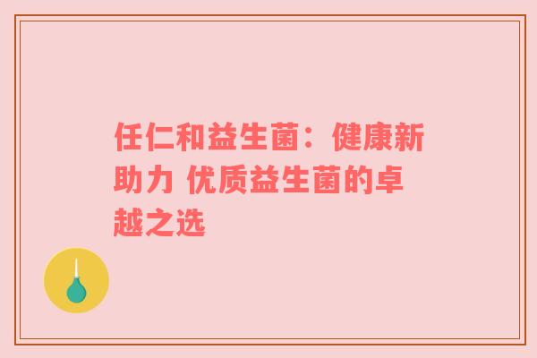 任仁和益生菌：健康新助力 优质益生菌的卓越之选