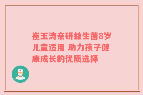 崔玉涛亲研益生菌8岁儿童适用 助力孩子健康成长的优质选择