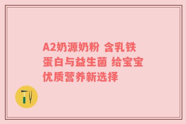 A2奶源奶粉 含乳铁蛋白与益生菌 给宝宝优质营养新选择