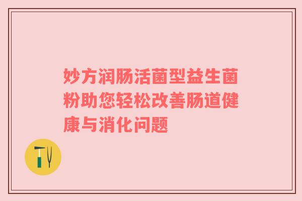 妙方润肠活菌型益生菌粉助您轻松改善肠道健康与消化问题