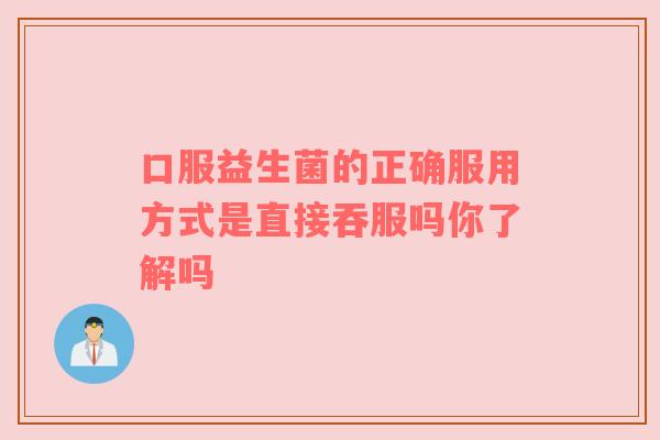 口服益生菌的正确服用方式是直接吞服吗你了解吗