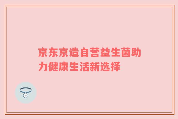 京东京造自营益生菌助力健康生活新选择