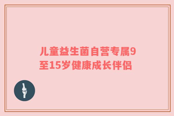 儿童益生菌自营专属9至15岁健康成长伴侣