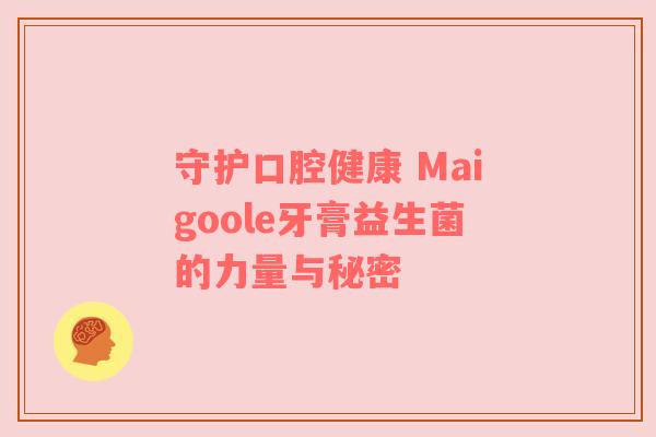 守护口腔健康 Maigoole牙膏益生菌的力量与秘密
