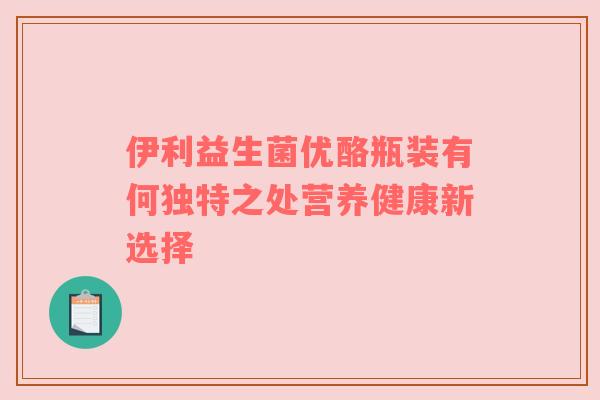 伊利益生菌优酪瓶装有何独特之处营养健康新选择