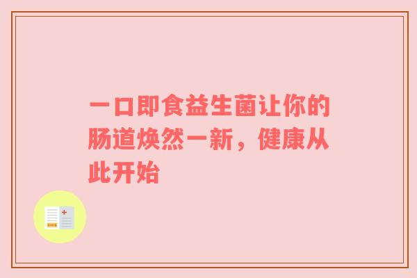 一口即食益生菌让你的肠道焕然一新，健康从此开始
