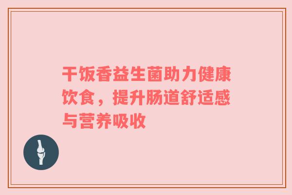 干饭香益生菌助力健康饮食，提升肠道舒适感与营养吸收