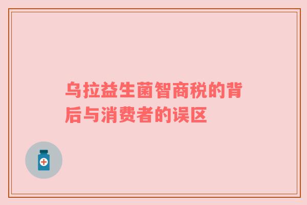 乌拉益生菌智商税的背后与消费者的误区