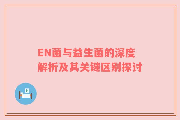 EN菌与益生菌的深度解析及其关键区别探讨
