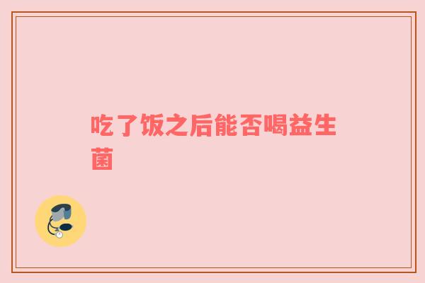吃了饭之后能否喝益生菌