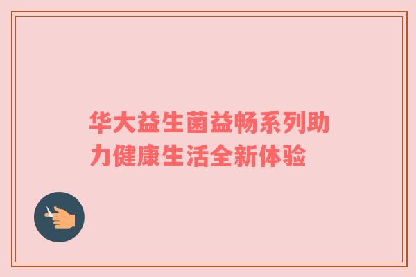 华大益生菌益畅系列助力健康生活全新体验