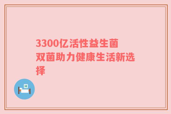 3300亿活性益生菌双菌助力健康生活新选择