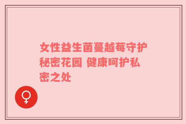 女性益生菌蔓越莓守护秘密花园 健康呵护私密之处