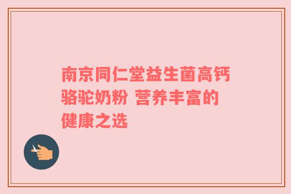 南京同仁堂益生菌高钙骆驼奶粉 营养丰富的健康之选