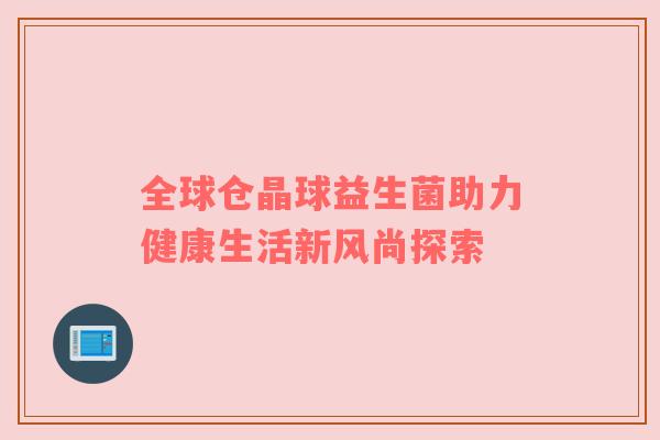 全球仓晶球益生菌助力健康生活新风尚探索