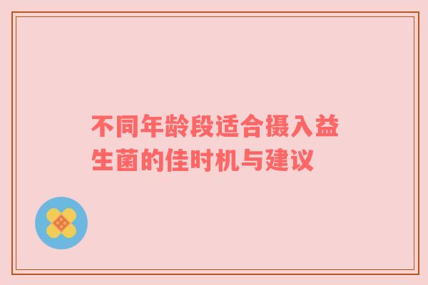 不同年龄段适合摄入益生菌的佳时机与建议
