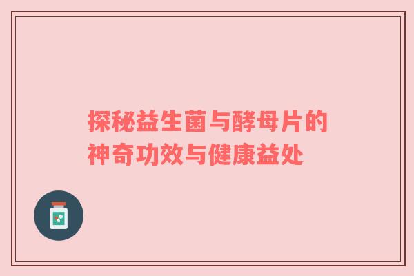 探秘益生菌与酵母片的神奇功效与健康益处